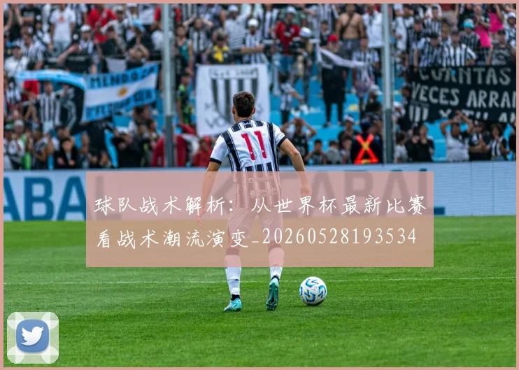 球队战术解析：从世界杯最新比赛看战术潮流演变_20260528193534