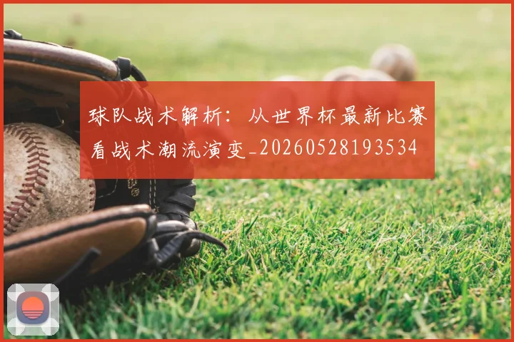 球队战术解析：从世界杯最新比赛看战术潮流演变_20260528193534