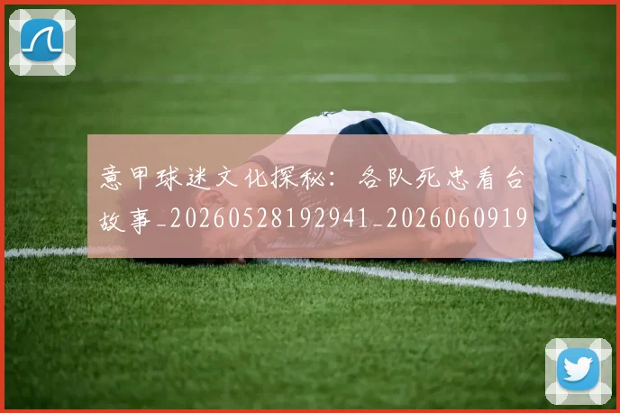 意甲球迷文化探秘：各队死忠看台故事_20260528192941_20260609193357