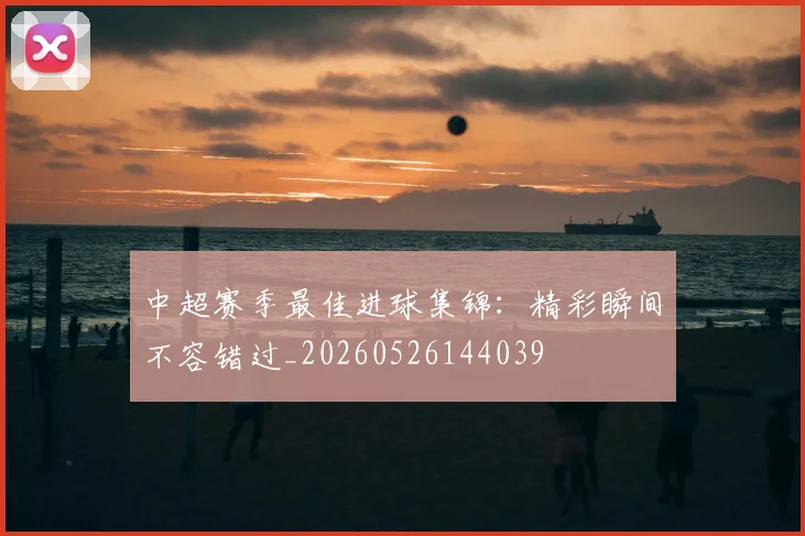 中超赛季最佳进球集锦：精彩瞬间不容错过_20260526144039