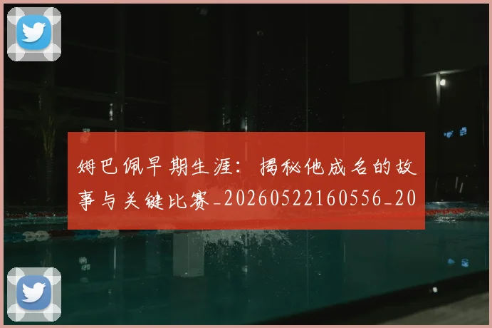 姆巴佩早期生涯:揭秘他成名的故事与关键比赛_20260522160556_20260609170808