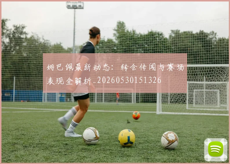 姆巴佩最新动态：转会传闻与赛场表现全解析_20260530151326