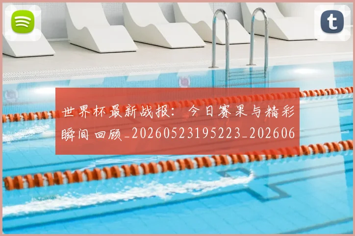 世界杯最新战报：今日赛果与精彩瞬间回顾_20260523195223_20260607160606