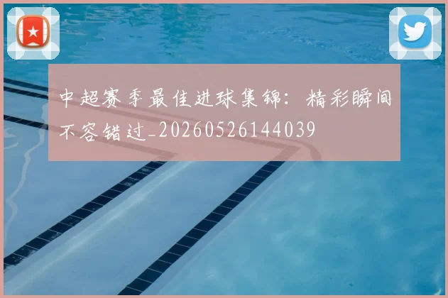 中超赛季最佳进球集锦：精彩瞬间不容错过_20260526144039