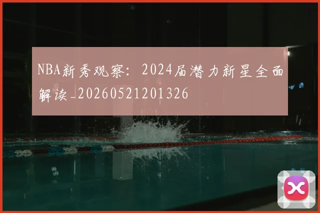 NBA新秀观察：2024届潜力新星全面解读_20260521201326