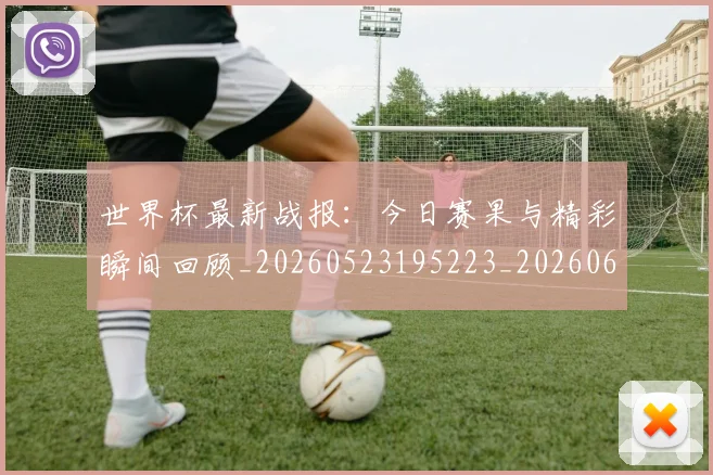 世界杯最新战报：今日赛果与精彩瞬间回顾_20260523195223_20260607160606