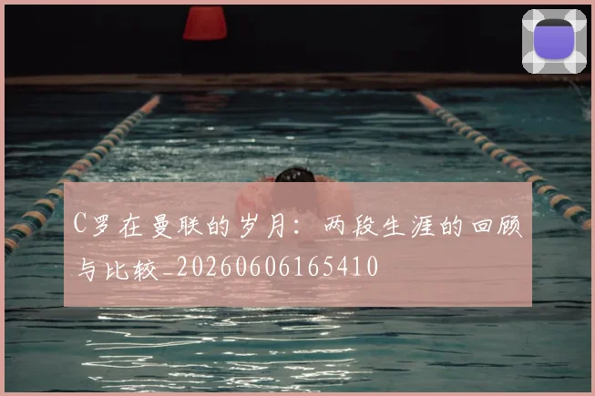 C罗在曼联的岁月：两段生涯的回顾与比较_20260606165410