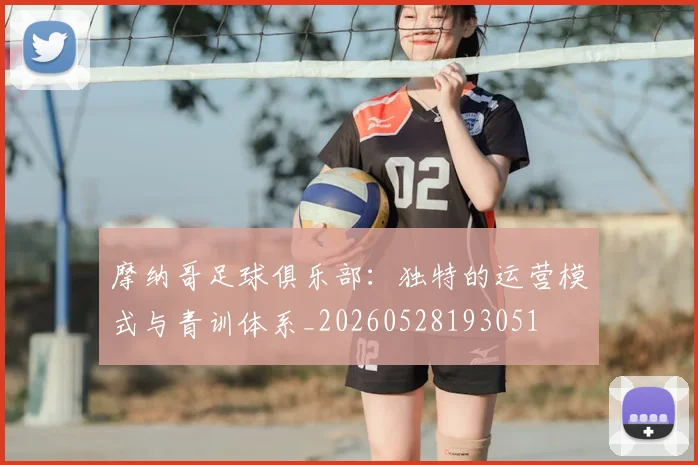 摩纳哥足球俱乐部：独特的运营模式与青训体系_20260528193051